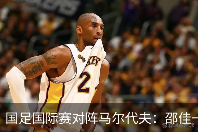 国足国际赛对阵马尔代夫：邵佳一的考察体系与新生力量的试炼